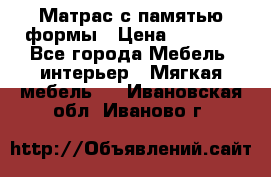 Матрас с памятью формы › Цена ­ 4 495 - Все города Мебель, интерьер » Мягкая мебель   . Ивановская обл.,Иваново г.